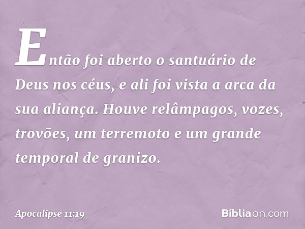 Então foi aberto o santuário de Deus nos céus, e ali foi vista a arca da sua aliança. Houve relâmpagos, vozes, trovões, um terremoto e um grande temporal de gra