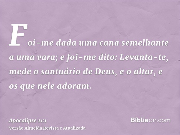 Foi-me dada uma cana semelhante a uma vara; e foi-me dito: Levanta-te, mede o santuário de Deus, e o altar, e os que nele adoram.