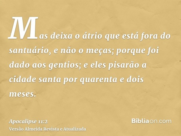 Mas deixa o átrio que está fora do santuário, e não o meças; porque foi dado aos gentios; e eles pisarão a cidade santa por quarenta e dois meses.