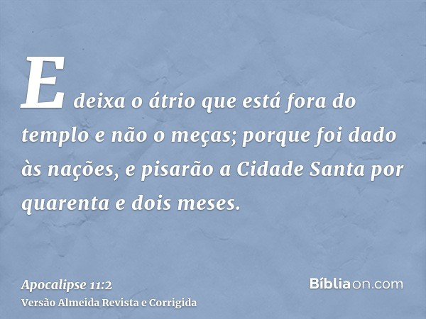E deixa o átrio que está fora do templo e não o meças; porque foi dado às nações, e pisarão a Cidade Santa por quarenta e dois meses.