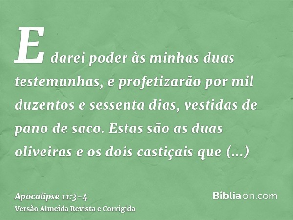 E darei poder às minhas duas testemunhas, e profetizarão por mil duzentos e sessenta dias, vestidas de pano de saco.Estas são as duas oliveiras e os dois castiç