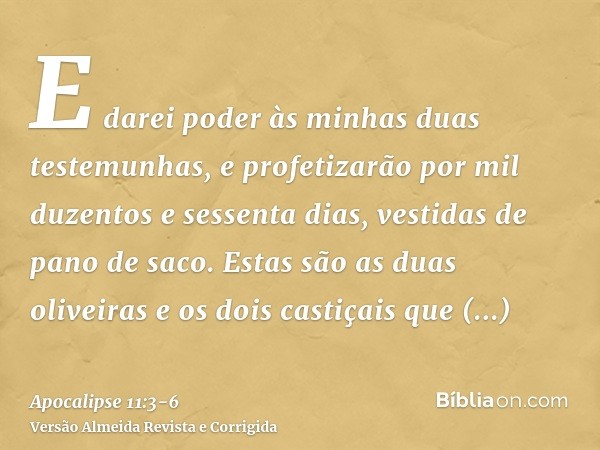 E darei poder às minhas duas testemunhas, e profetizarão por mil duzentos e sessenta dias, vestidas de pano de saco.Estas são as duas oliveiras e os dois castiç