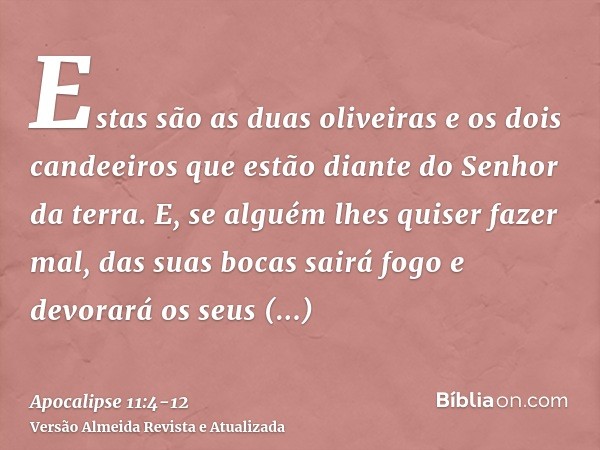 Estas são as duas oliveiras e os dois candeeiros que estão diante do Senhor da terra.E, se alguém lhes quiser fazer mal, das suas bocas sairá fogo e devorará os