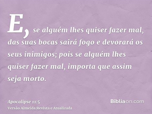 E, se alguém lhes quiser fazer mal, das suas bocas sairá fogo e devorará os seus inimigos; pois se alguém lhes quiser fazer mal, importa que assim seja morto.