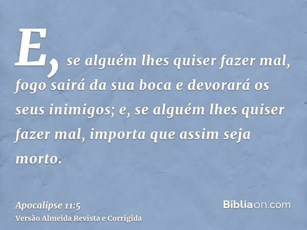 E, se alguém lhes quiser fazer mal, fogo sairá da sua boca e devorará os seus inimigos; e, se alguém lhes quiser fazer mal, importa que assim seja morto.