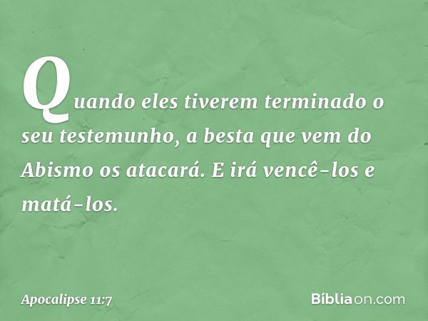 Quando eles tiverem terminado o seu testemunho, a besta que vem do Abismo os atacará. E irá vencê-los e matá-los. -- Apocalipse 11:7