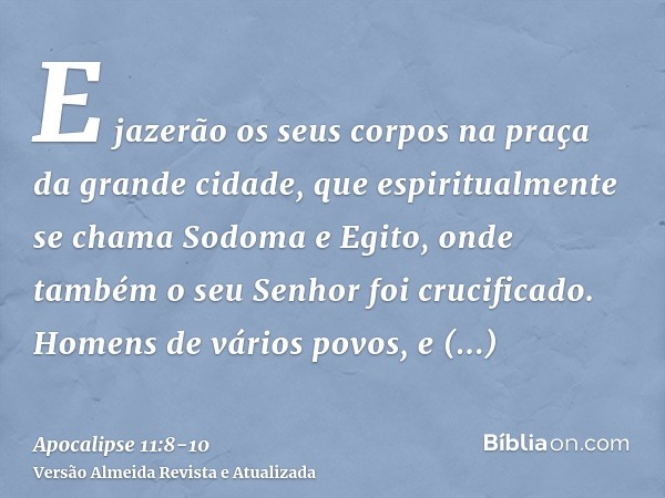 E jazerão os seus corpos na praça da grande cidade, que espiritualmente se chama Sodoma e Egito, onde também o seu Senhor foi crucificado.Homens de vários povos