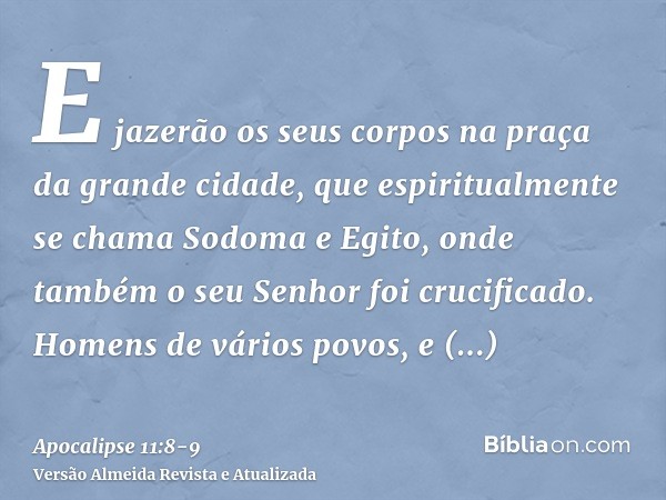 E jazerão os seus corpos na praça da grande cidade, que espiritualmente se chama Sodoma e Egito, onde também o seu Senhor foi crucificado.Homens de vários povos