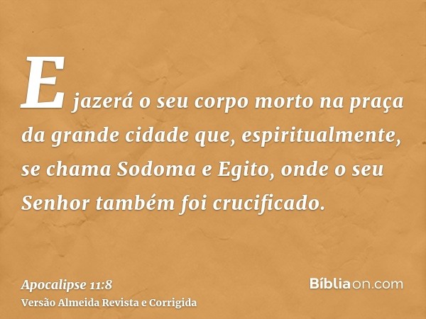 E jazerá o seu corpo morto na praça da grande cidade que, espiritualmente, se chama Sodoma e Egito, onde o seu Senhor também foi crucificado.