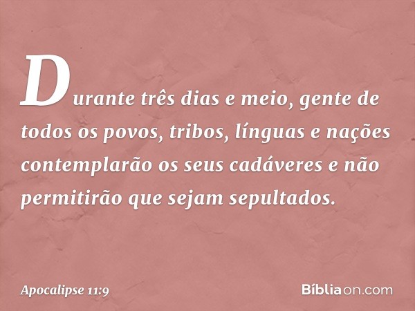 Durante três dias e meio, gente de todos os povos, tribos, línguas e nações contemplarão os seus cadáveres e não permitirão que sejam sepultados. -- Apocalipse 