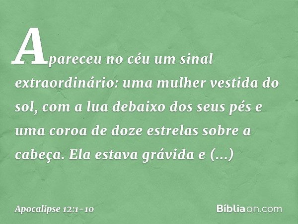 Apareceu no céu um sinal extraordinário: uma mulher vestida do sol, com a lua debaixo dos seus pés e uma coroa de doze estrelas sobre a cabeça. Ela estava grávi