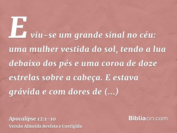 E viu-se um grande sinal no céu: uma mulher vestida do sol, tendo a lua debaixo dos pés e uma coroa de doze estrelas sobre a cabeça.E estava grávida e com dores