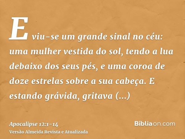 E viu-se um grande sinal no céu: uma mulher vestida do sol, tendo a lua debaixo dos seus pés, e uma coroa de doze estrelas sobre a sua cabeça.E estando grávida,