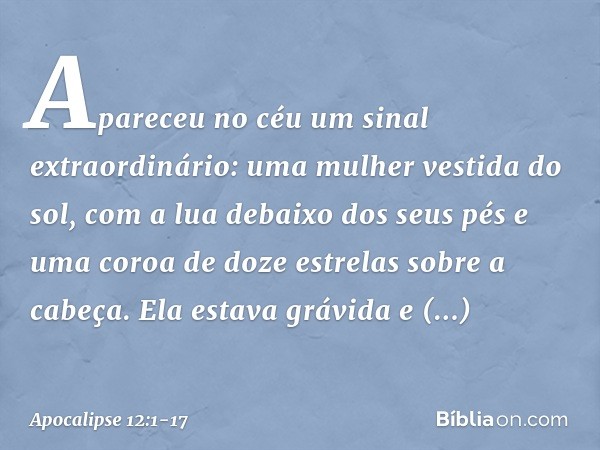 Apareceu no céu um sinal extraordinário: uma mulher vestida do sol, com a lua debaixo dos seus pés e uma coroa de doze estrelas sobre a cabeça. Ela estava grávi