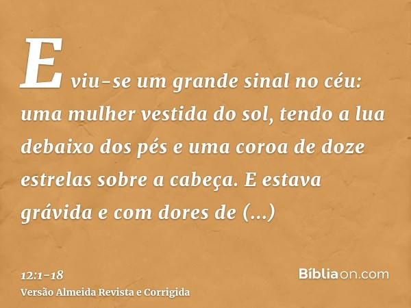 E viu-se um grande sinal no céu: uma mulher vestida do sol, tendo a lua debaixo dos pés e uma coroa de doze estrelas sobre a cabeça.E estava grávida e com dores