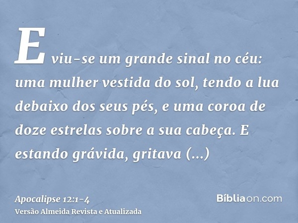 E viu-se um grande sinal no céu: uma mulher vestida do sol, tendo a lua debaixo dos seus pés, e uma coroa de doze estrelas sobre a sua cabeça.E estando grávida,