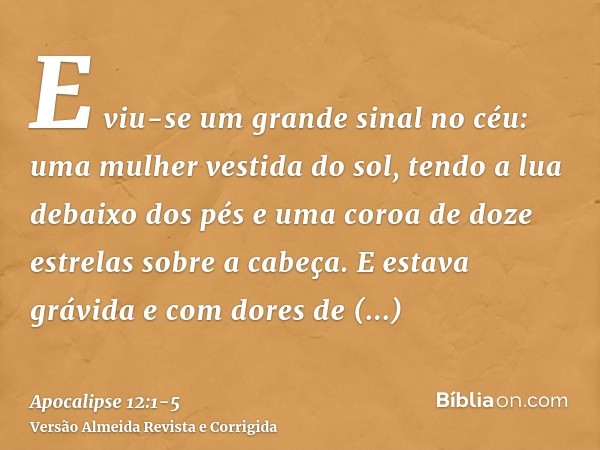 E viu-se um grande sinal no céu: uma mulher vestida do sol, tendo a lua debaixo dos pés e uma coroa de doze estrelas sobre a cabeça.E estava grávida e com dores