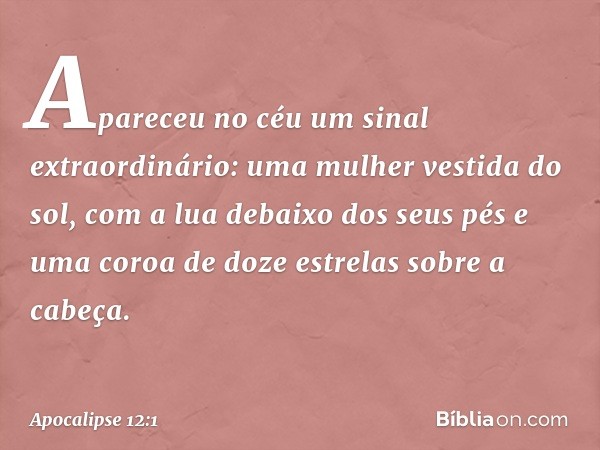 Apareceu no céu um sinal extraordinário: uma mulher vestida do sol, com a lua debaixo dos seus pés e uma coroa de doze estrelas sobre a cabeça. -- Apocalipse 12