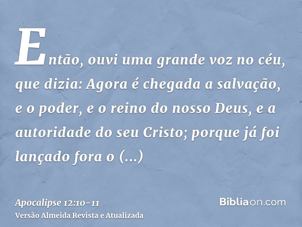 Então, ouvi uma grande voz no céu, que dizia: Agora é chegada a salvação, e o poder, e o reino do nosso Deus, e a autoridade do seu Cristo; porque já foi lançad