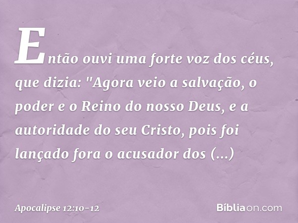 Então ouvi uma forte voz dos céus, que dizia:
"Agora veio a salvação,
o poder e o Reino
do nosso Deus,
e a autoridade do seu Cristo,
pois foi lançado fora
o acu