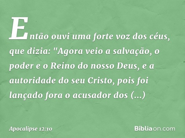 Então ouvi uma forte voz dos céus, que dizia:
"Agora veio a salvação,
o poder e o Reino
do nosso Deus,
e a autoridade do seu Cristo,
pois foi lançado fora
o acu