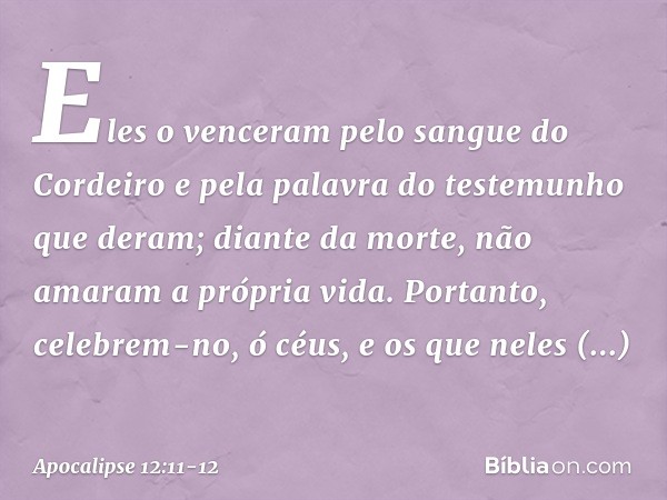 Eles o venceram
pelo sangue do Cordeiro
e pela palavra do testemunho
que deram;
diante da morte,
não amaram a própria vida. Portanto, celebrem-no, ó céus,
e os 