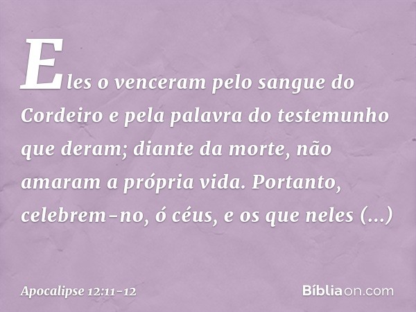 Eles o venceram
pelo sangue do Cordeiro
e pela palavra do testemunho
que deram;
diante da morte,
não amaram a própria vida. Portanto, celebrem-no, ó céus,
e os