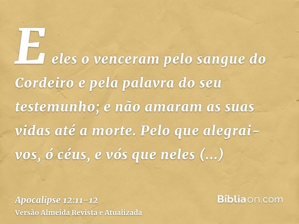 E eles o venceram pelo sangue do Cordeiro e pela palavra do seu testemunho; e não amaram as suas vidas até a morte.Pelo que alegrai-vos, ó céus, e vós que neles