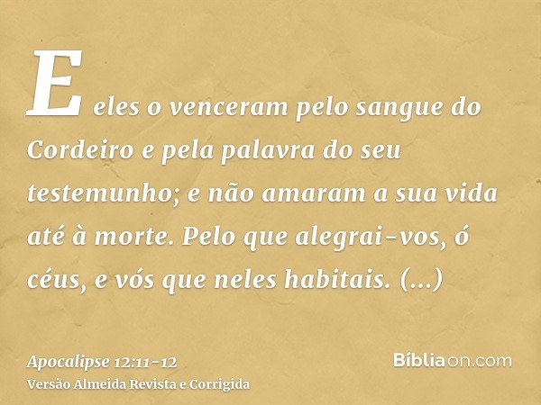 E eles o venceram pelo sangue do Cordeiro e pela palavra do seu testemunho; e não amaram a sua vida até à morte.Pelo que alegrai-vos, ó céus, e vós que neles ha