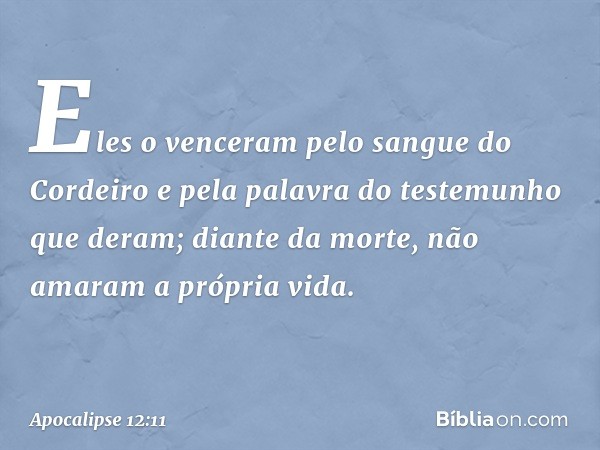 Eles o venceram
pelo sangue do Cordeiro
e pela palavra do testemunho
que deram;
diante da morte,
não amaram a própria vida. -- Apocalipse 12:11