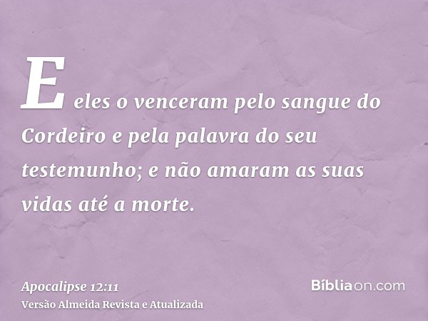 E eles o venceram pelo sangue do Cordeiro e pela palavra do seu testemunho; e não amaram as suas vidas até a morte.