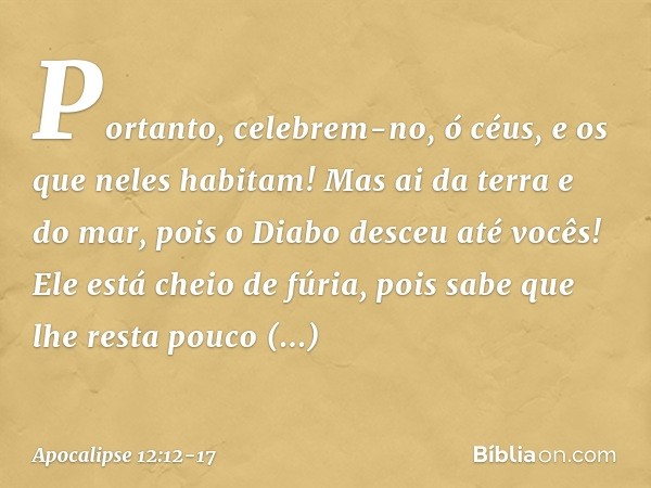 Portanto, celebrem-no, ó céus,
e os que neles habitam!
Mas ai da terra e do mar,
pois o Diabo desceu até vocês!
Ele está cheio de fúria,
pois sabe que lhe resta