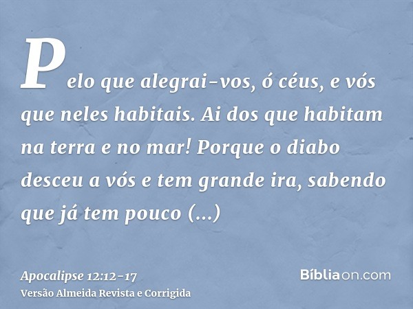 Pelo que alegrai-vos, ó céus, e vós que neles habitais. Ai dos que habitam na terra e no mar! Porque o diabo desceu a vós e tem grande ira, sabendo que já tem p