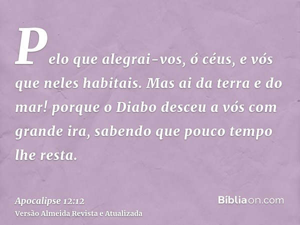 Pelo que alegrai-vos, ó céus, e vós que neles habitais. Mas ai da terra e do mar! porque o Diabo desceu a vós com grande ira, sabendo que pouco tempo lhe resta.