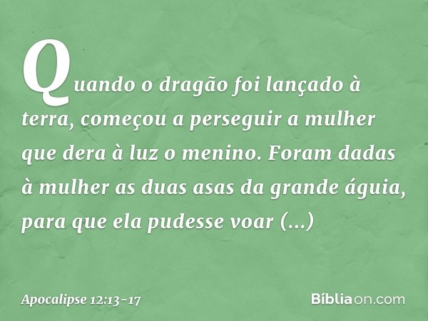 Quando o dragão foi lançado à terra, começou a perseguir a mulher que dera à luz o menino. Foram dadas à mulher as duas asas da grande águia, para que ela pudes
