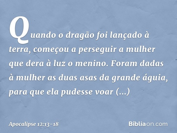 Quando o dragão foi lançado à terra, começou a perseguir a mulher que dera à luz o menino. Foram dadas à mulher as duas asas da grande águia, para que ela pudes