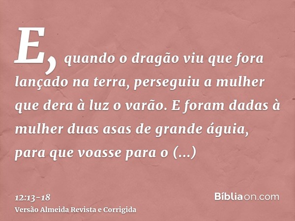 E, quando o dragão viu que fora lançado na terra, perseguiu a mulher que dera à luz o varão.E foram dadas à mulher duas asas de grande águia, para que voasse pa