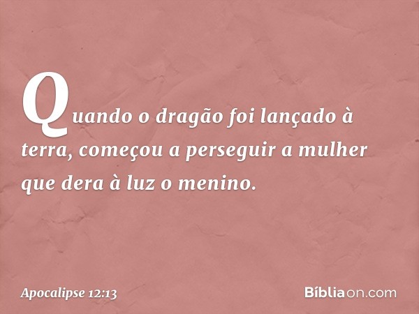 Quando o dragão foi lançado à terra, começou a perseguir a mulher que dera à luz o menino. -- Apocalipse 12:13