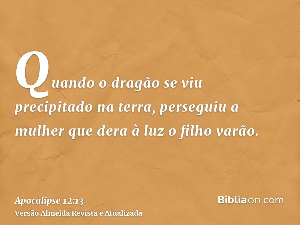 Quando o dragão se viu precipitado na terra, perseguiu a mulher que dera à luz o filho varão.