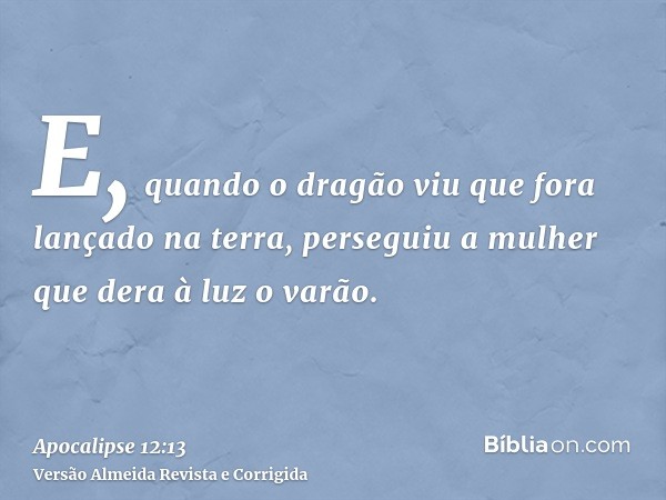 E, quando o dragão viu que fora lançado na terra, perseguiu a mulher que dera à luz o varão.
