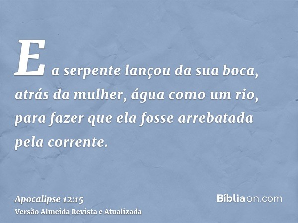 E a serpente lançou da sua boca, atrás da mulher, água como um rio, para fazer que ela fosse arrebatada pela corrente.