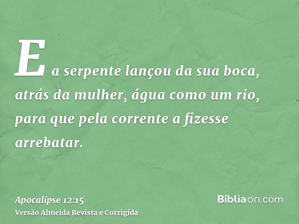 E a serpente lançou da sua boca, atrás da mulher, água como um rio, para que pela corrente a fizesse arrebatar.