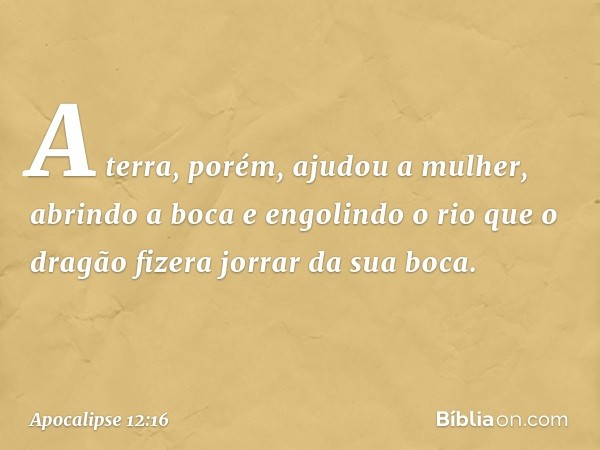 A terra, porém, ajudou a mulher, abrindo a boca e engolindo o rio que o dragão fizera jorrar da sua boca. -- Apocalipse 12:16