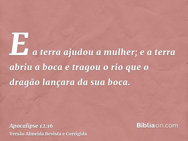E a terra ajudou a mulher; e a terra abriu a boca e tragou o rio que o dragão lançara da sua boca.