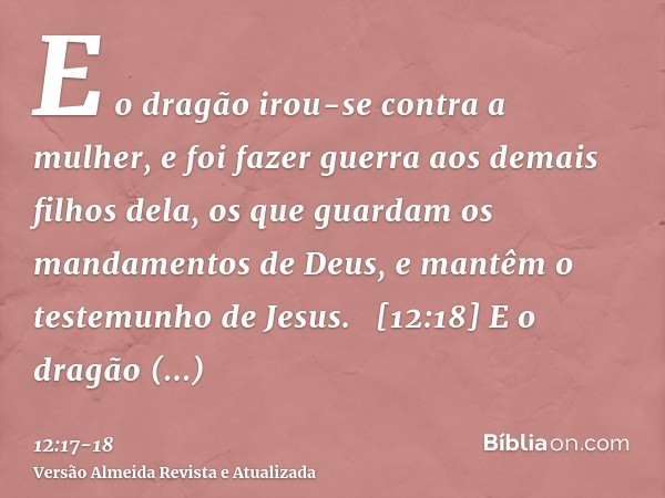 E o dragão irou-se contra a mulher, e foi fazer guerra aos demais filhos dela, os que guardam os mandamentos de Deus, e mantêm o testemunho de Jesus.   [12:18] 