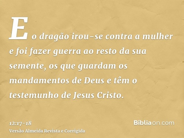 E o dragão irou-se contra a mulher e foi fazer guerra ao resto da sua semente, os que guardam os mandamentos de Deus e têm o testemunho de Jesus Cristo.