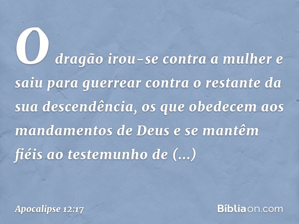 O dragão irou-se contra a mulher e saiu para guerrear contra o restante da sua descendência, os que obedecem aos mandamentos de Deus e se mantêm fiéis ao testem