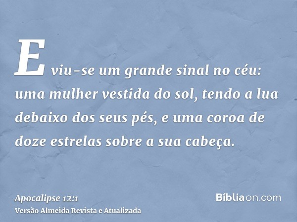 E viu-se um grande sinal no céu: uma mulher vestida do sol, tendo a lua debaixo dos seus pés, e uma coroa de doze estrelas sobre a sua cabeça.