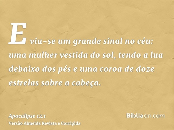 E viu-se um grande sinal no céu: uma mulher vestida do sol, tendo a lua debaixo dos pés e uma coroa de doze estrelas sobre a cabeça.