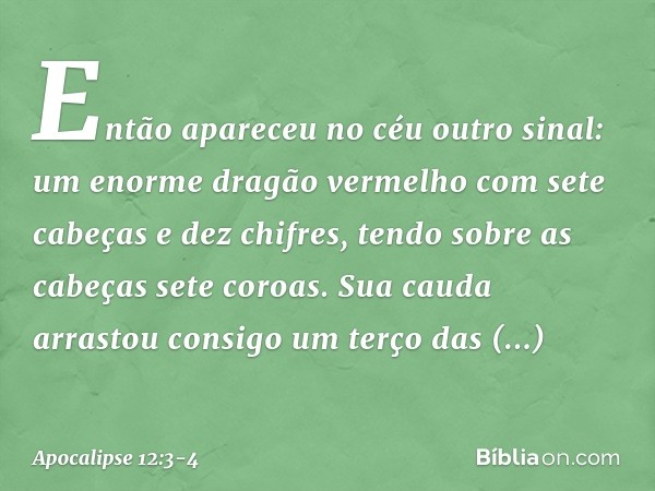 Então apareceu no céu outro sinal: um enorme dragão vermelho com sete cabeças e dez chifres, tendo sobre as cabeças sete coroas. Sua cauda arrastou consigo um t